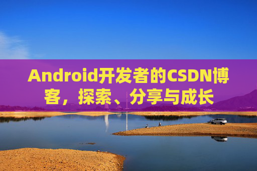 Android开发者的CSDN博客，探索、分享与成长
